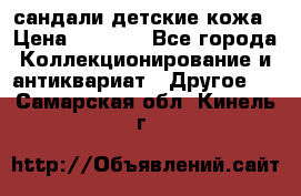 сандали детские кожа › Цена ­ 2 000 - Все города Коллекционирование и антиквариат » Другое   . Самарская обл.,Кинель г.